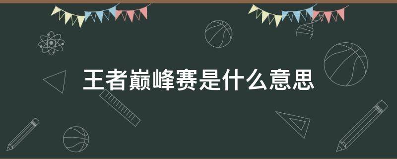 王者巅峰赛是什么意思（王者荣耀巅峰赛巅峰对决是什么意思）