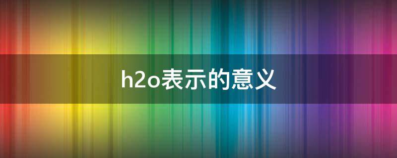 h2o表示的意義 h2o表示的意義宏觀