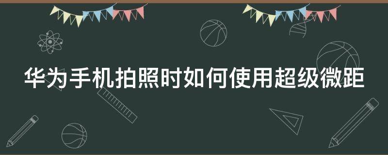 華為手機拍照時如何使用超級微距（華為手機拍照時如何使用超級微距鏡頭）