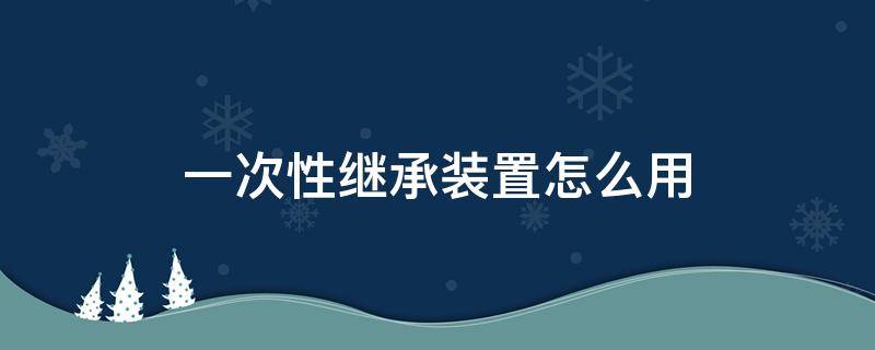 一次性繼承裝置怎么用 一次性繼承裝置怎么用視頻