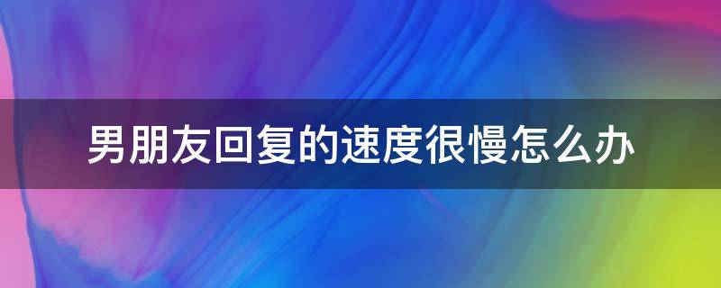 男朋友回复的速度很慢怎么办 男朋友回消息特别慢怎么治他