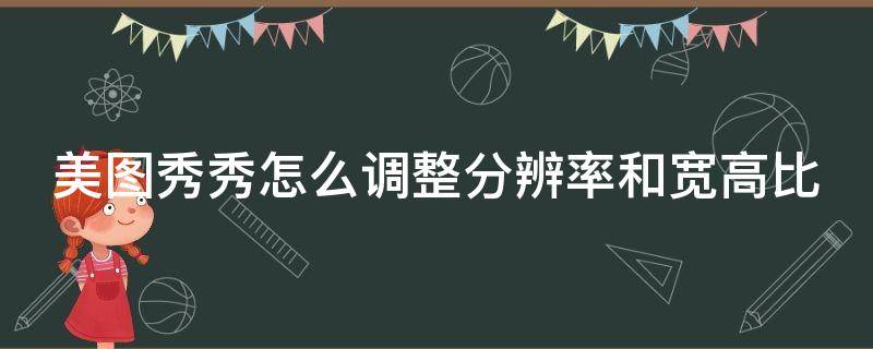 美图秀秀怎么调整分辨率和宽高比（美图秀秀怎么调分辨率和尺寸）