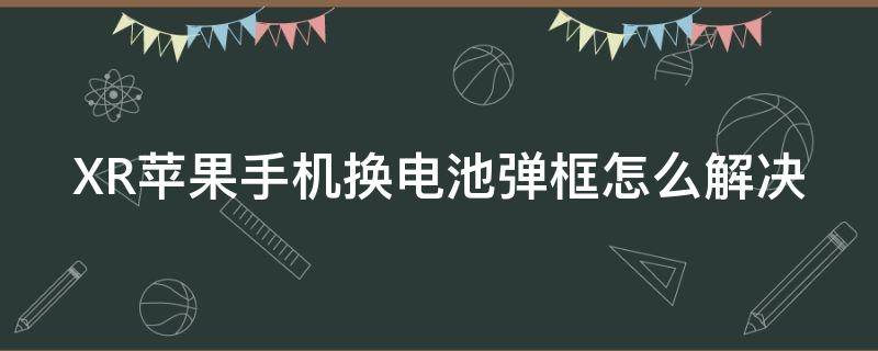 XR蘋果手機換電池彈框怎么解決（iphone xr換電池彈窗）