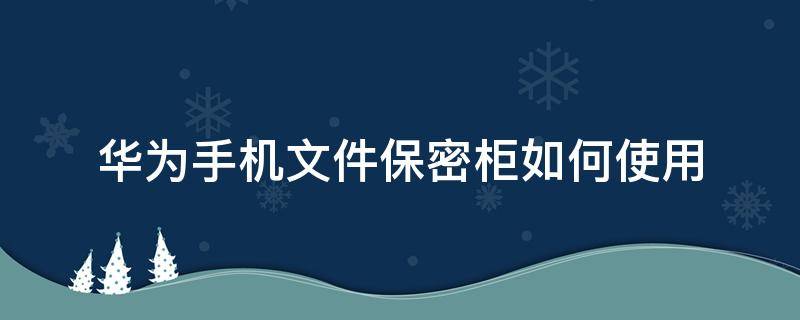 华为手机文件保密柜如何使用（华为手机文件管理里面的保密柜）