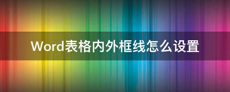 Word表格內(nèi)外框線怎么設置（word中表格內(nèi)外邊框線怎么設置）