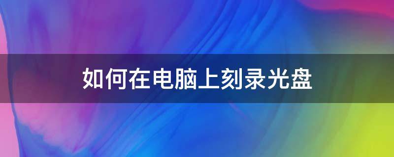 如何在电脑上刻录光盘 如何在电脑上刻录光盘?