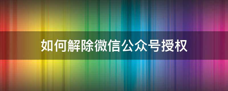 如何解除微信公眾號授權(quán) 微信怎樣解除授權(quán)登錄的公眾號