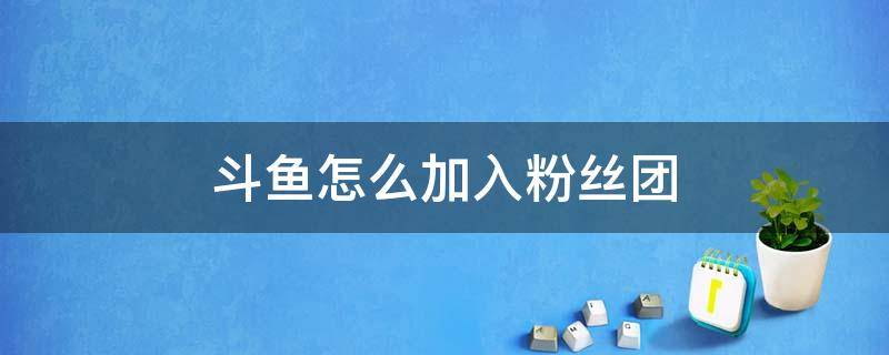 斗鱼怎么加入粉丝团 斗鱼怎样加入粉丝团