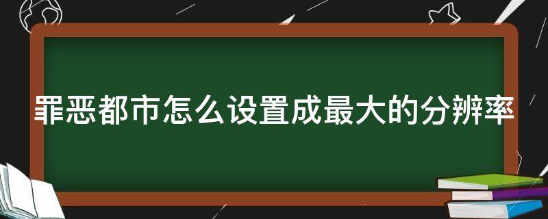 罪恶都市怎么设置成最大的分辨率（罪恶都市怎么调屏幕分辨率）