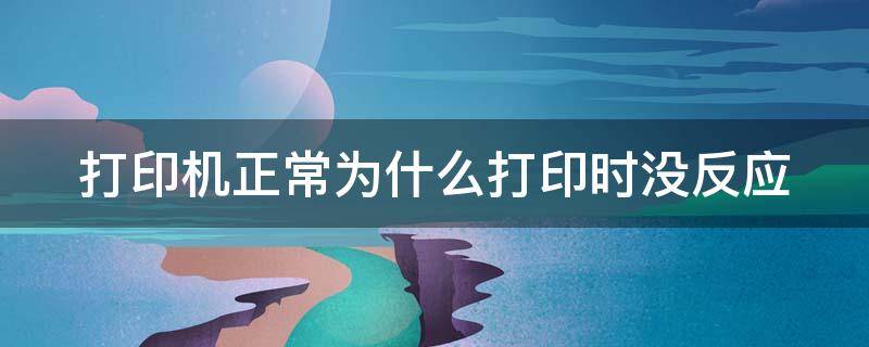 打印机正常为什么打印时没反应 打印机正常为什么打印时没反应呢