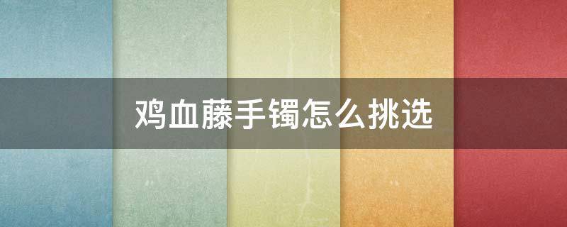 鸡血藤手镯怎么挑选 鸡血藤手镯怎么挑选锅底灰和盐可以治扁桃体炎吗