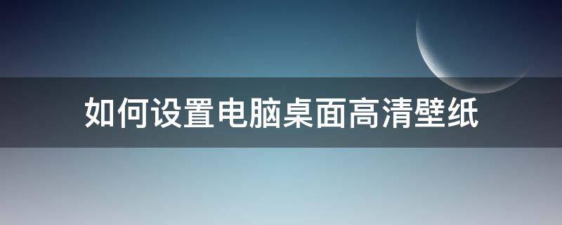 如何设置电脑桌面高清壁纸（电脑怎样设置高清壁纸）