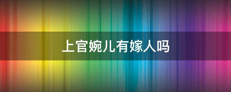 上官婉儿有嫁人吗 上官婉儿嫁给了谁