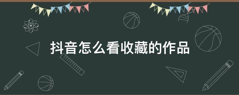 抖音怎么看收藏的作品（新版抖音怎么看收藏的作品）