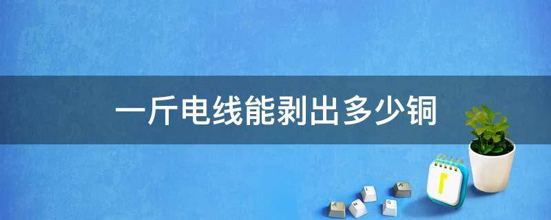 一斤电线能剥出多少铜 一斤电线可以剥多少铜