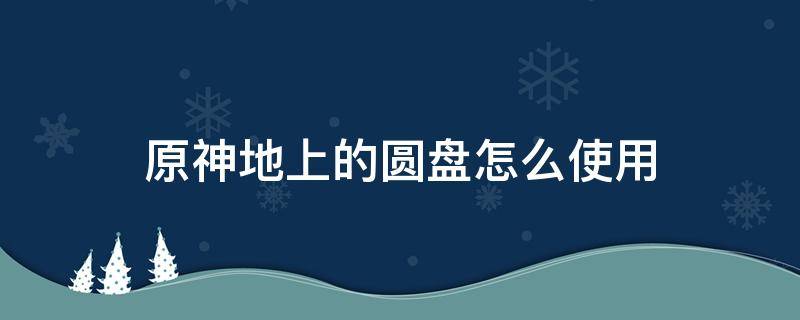 原神地上的圆盘怎么使用 原神圆盘特殊的办法