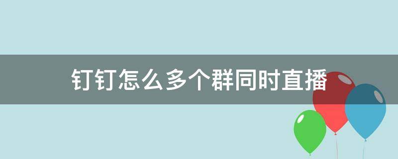 釘釘怎么多個(gè)群同時(shí)直播（釘釘最多可以幾個(gè)群同時(shí)直播）