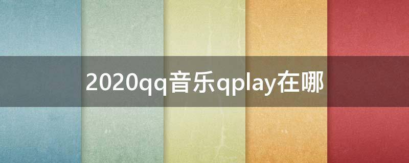 2020qq音乐qplay在哪（qq音乐 qplay不见了 2020年）