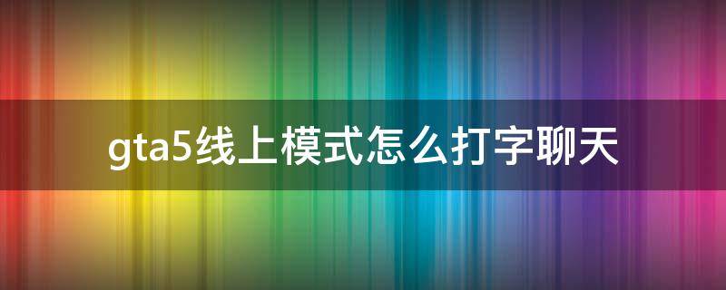 gta5线上模式怎么打字聊天 gta5线上模式怎么打字怎么跟玩家交流