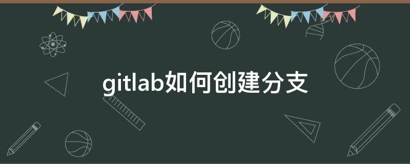 gitlab如何创建分支 gitlab怎么创建分支