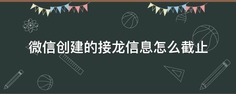 微信创建的接龙信息怎么截止 微信接龙有截止日期吗