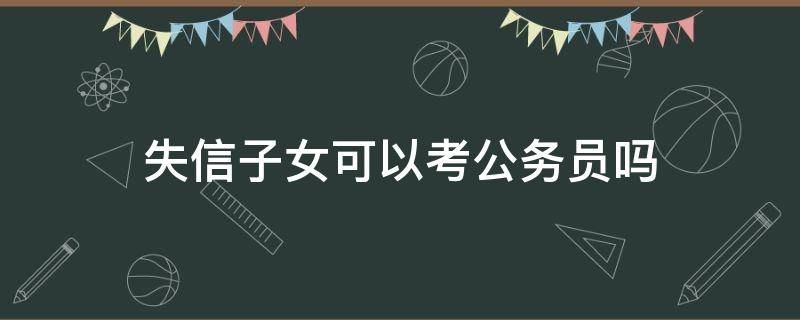 失信子女可以考公務(wù)員嗎 失信人員子女能考公務(wù)員嗎?