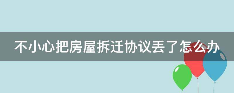 不小心把房屋拆迁协议丢了怎么办 拆迁协议弄丢了