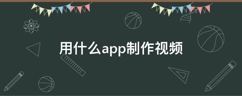 用什么app制作视频（用什么app制作视频没有水印）