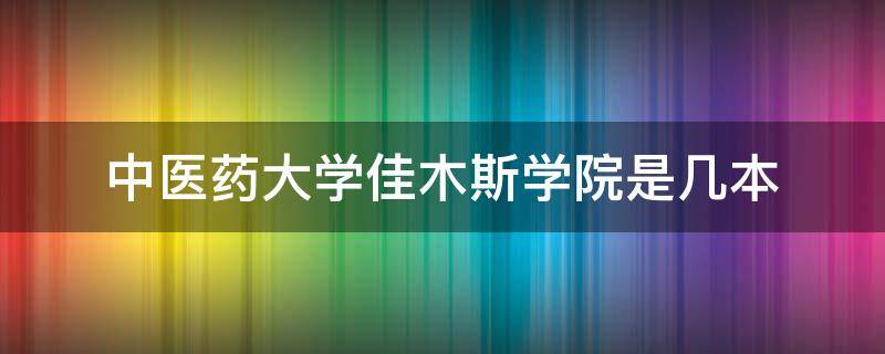 中医药大学佳木斯学院是几本 黑龙江中医药佳木斯医学院是几本