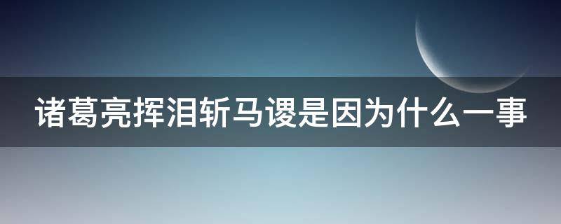 诸葛亮挥泪斩马谡是因为什么一事 诸葛亮挥泪斩马谡是因为什么一事歇后语