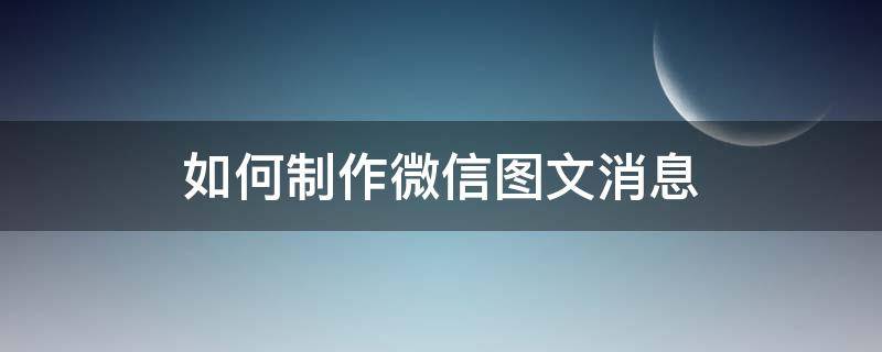 如何制作微信图文消息 微信里怎么制作图文消息