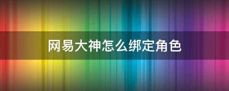 網(wǎng)易大神怎么綁定角色 實(shí)況足球網(wǎng)易大神怎么綁定角色