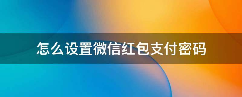 怎么设置微信红包支付密码 微信红包怎样设置支付密码