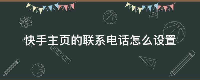 快手主页的联系电话怎么设置（快手主页的联系电话怎么设置没了）