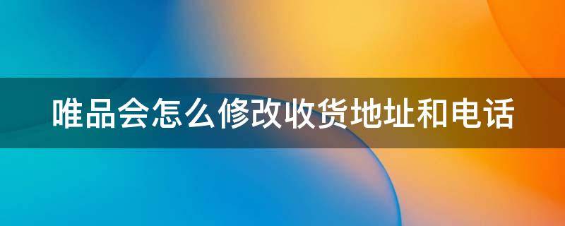 唯品会怎么修改收货地址和电话 唯品会如何修改收货地址和电话