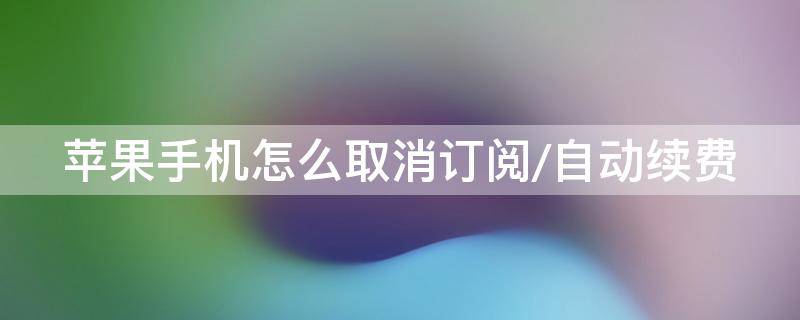 苹果手机怎么取消订阅/自动续费（苹果手机怎么取消订阅自动续费支付宝）