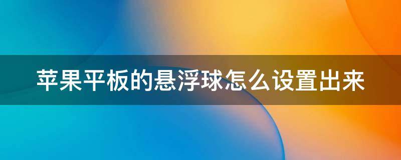 蘋果平板的懸浮球怎么設(shè)置出來（蘋果平板的懸浮球怎么設(shè)置出來圖片）