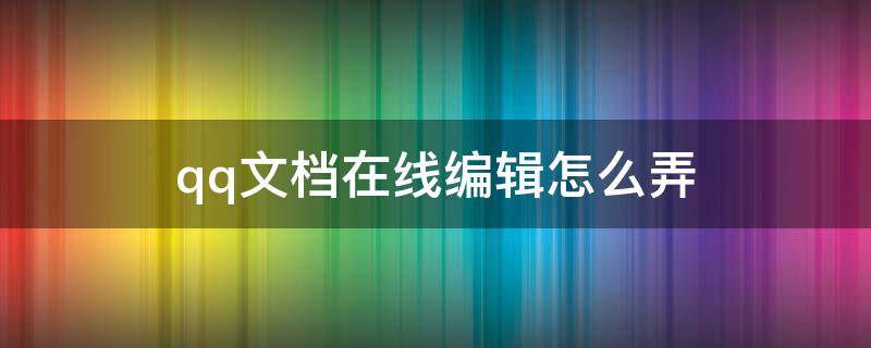 qq文檔在線編輯怎么弄（qq文檔在線編輯怎么弄手機）