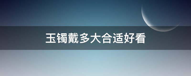 玉镯戴多大合适好看 戴玉手镯戴多大合适