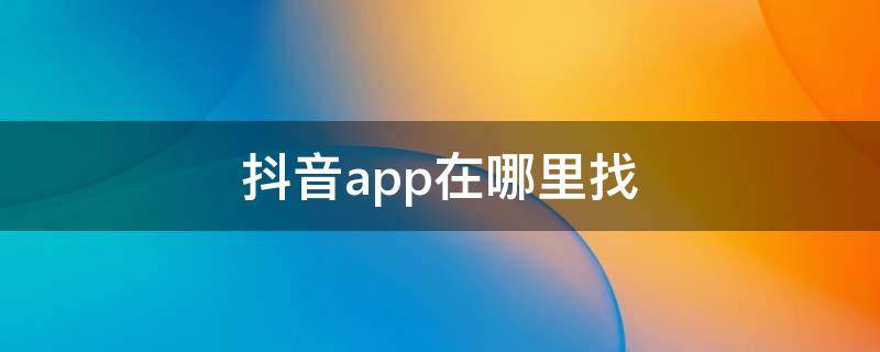 抖音app在哪里找（抖音app在哪里找到）