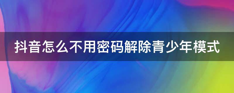 抖音怎么不用密碼解除青少年模式（抖音怎么不用密碼解除青少年模式呢）