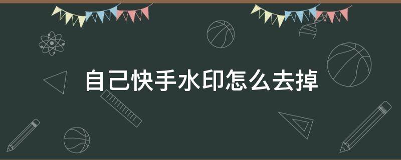 自己快手水印怎么去掉 自己快手水印怎么去掉水印