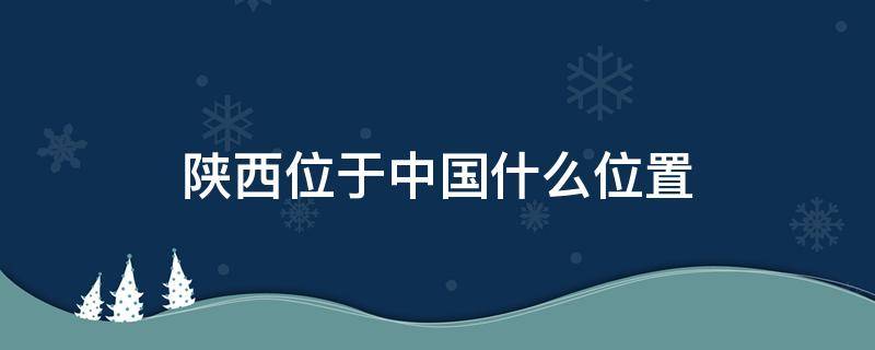 陕西位于中国什么位置（陕西省在中国的位置）