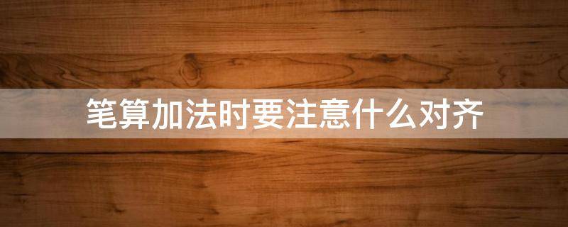 筆算加法時要注意什么對齊（筆算加法時要把什么對齊從什么算起）