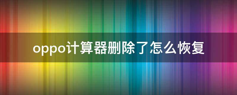 oppo计算器删除了怎么恢复 oppo手机如何找回计算器