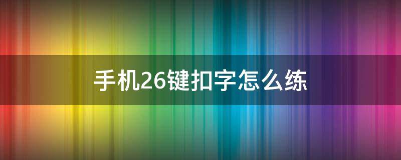 手机26键扣字怎么练 怎样学好打字26键手机