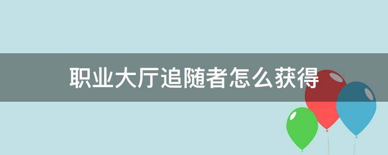 职业大厅追随者怎么获得 职业大厅如何获得追随者