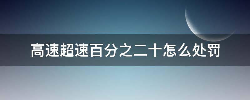 高速超速百分之二十怎么处罚（高速超速百分之二十怎么处罚在哪处理）