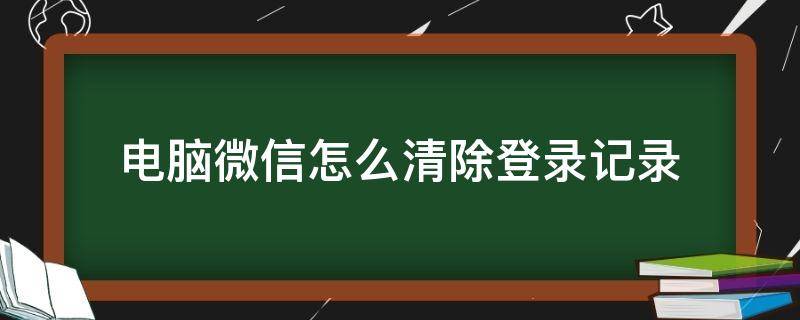 电脑微信怎么清除登录记录 怎么能清除电脑微信登录记录