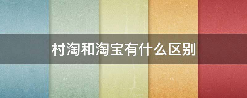 村淘和淘宝有什么区别 淘宝村和农村淘宝区别